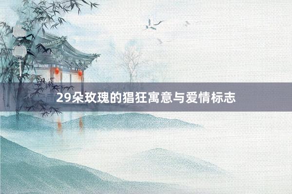 29朵玫瑰的猖狂寓意与爱情标志